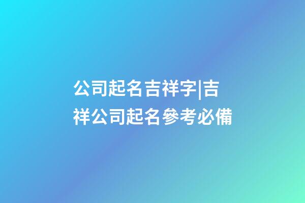 公司起名吉祥字|吉祥公司起名參考必備-第1張-公司起名-玄機派